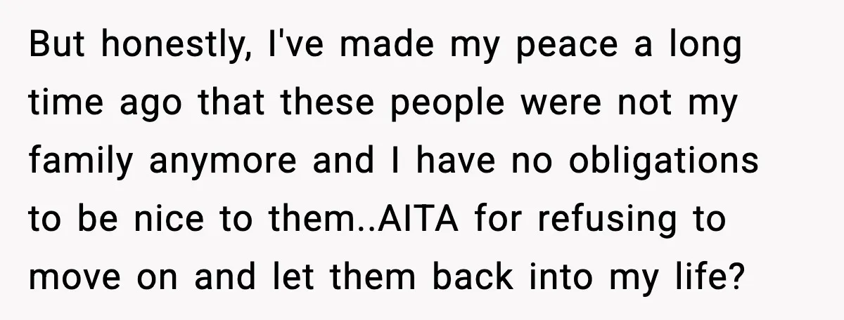 But honestly, I've made my peace a long time ago that these people were not my family anymore and I have no obligations to be nice to them..AITA for refusing...