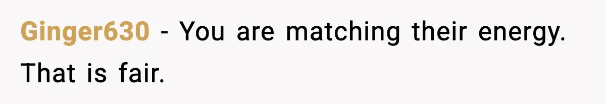 Ginger630 - You are matching their energy. That is fair.