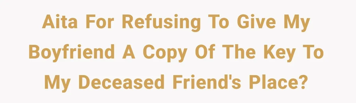 AITA for refusing to give my boyfriend a copy of the key to my deceased friend's place?
