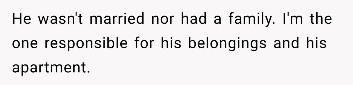 He wasn't married nor had a family. I'm the one responsible for his belongings and his apartment.