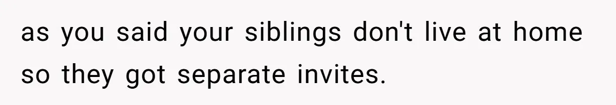 as you said your siblings don't live at home so they got separate invites.