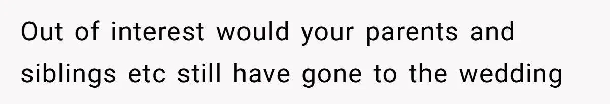 Out of interest would your parents and siblings etc still have gone to the wedding
