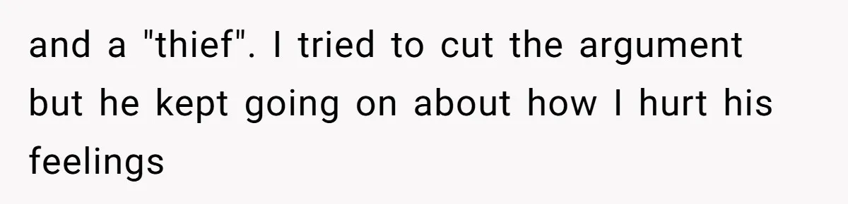 and a "thief". I tried to cut the argument but he kept going on about how I hurt his feelings