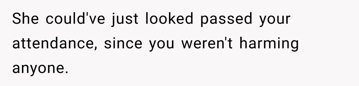 She could've just looked passed your attendance, since you weren't harming anyone.