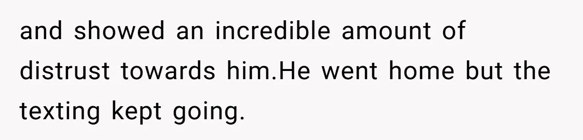 and showed an incredible amount of distrust towards him.He went home but the texting kept going.