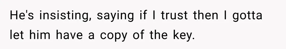 He's insisting, saying if I trust then I gotta let him have a copy of the key.