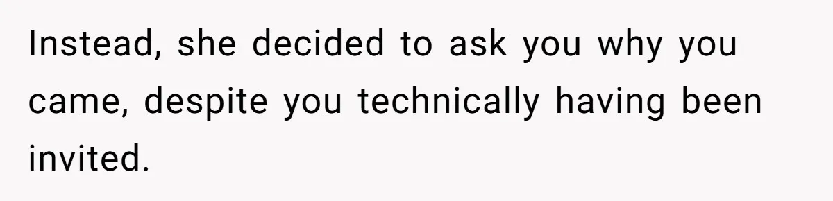 Instead, she decided to ask you why you came, despite you technically having been invited.