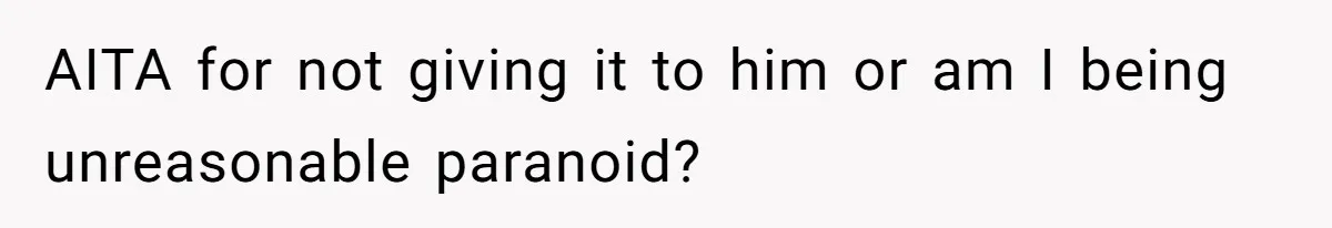 AITA for not giving it to him or am I being unreasonable paranoid?