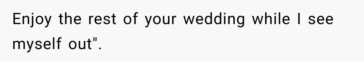 Enjoy the rest of your wedding while I see myself out".