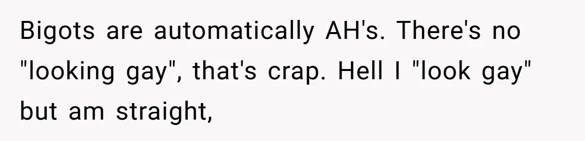 Bigots are automatically AH's. There's no "looking gay", that's crap. Hell I "look gay" but am straight,