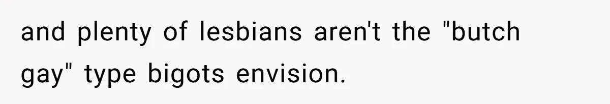 and plenty of lesbians aren't the "butch gay" type bigots envision.