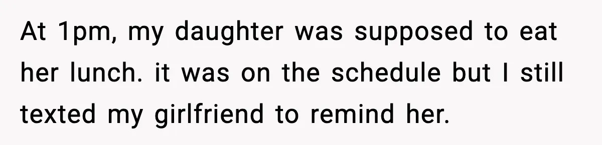 At 1pm, my daughter was supposed to eat her lunch. it was on the schedule but I still texted my girlfriend to remind her.