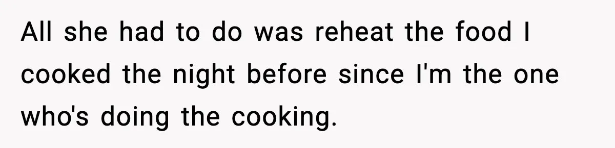 All she had to do was reheat the food I cooked the night before since I'm the one who's doing the cooking.
