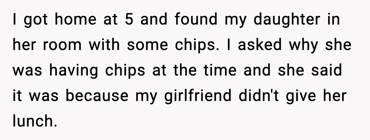 I got home at 5 and found my daughter in her room with some chips. I asked why she was having chips at the time and she said it was...