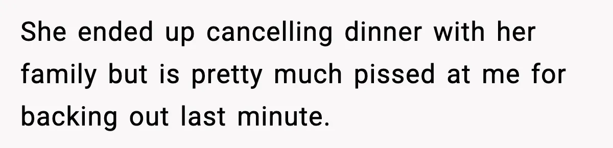 She ended up cancelling dinner with her family but is pretty much pissed at me for backing out last minute.