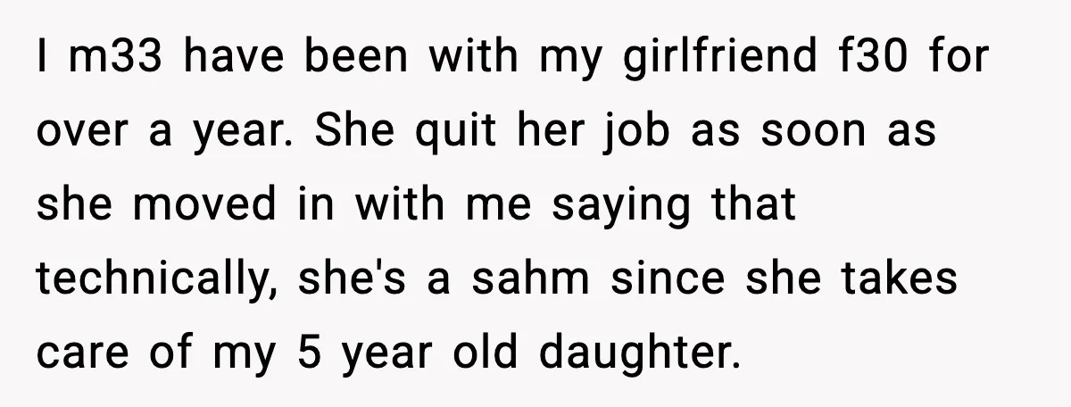 I m33 have been with my girlfriend f30 for over a year. She quit her job as soon as she moved in with me saying that technically, she's a sahm...