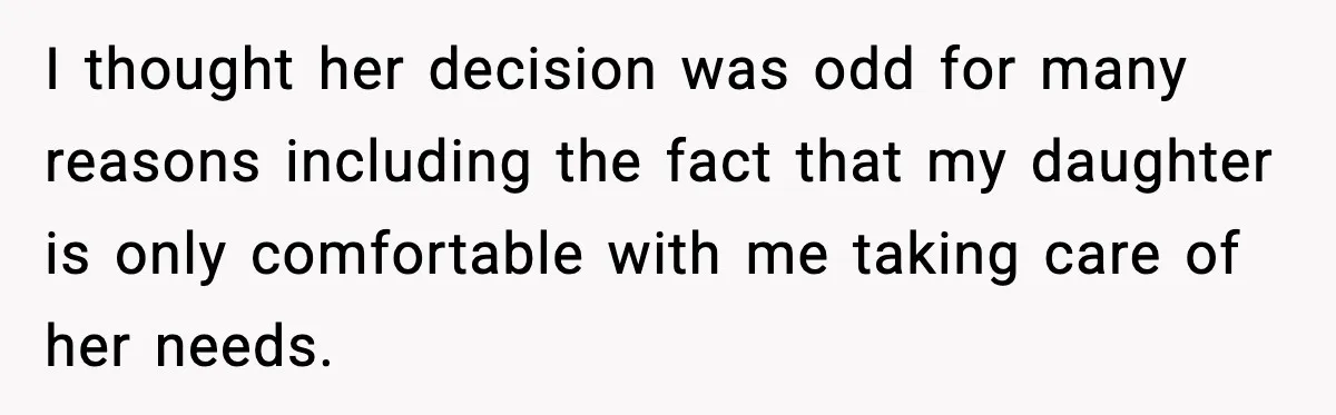 I thought her decision was odd for many reasons including the fact that my daughter is only comfortable with me taking care of her needs.