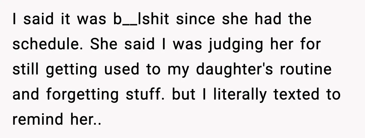 I said it was b__lshit since she had the schedule. She said I was judging her for still getting used to my daughter's routine and forgetting stuff. but I literally...