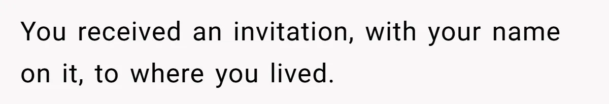 You received an invitation, with your name on it, to where you lived.