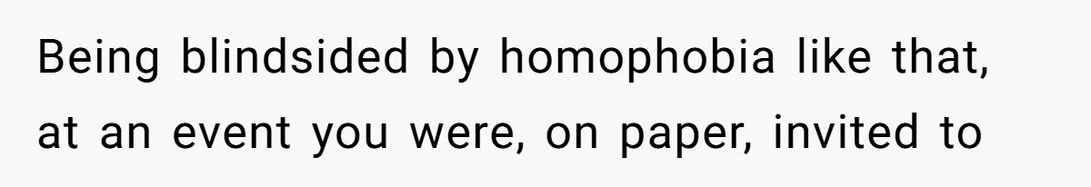 Being blindsided by homophobia like that, at an event you were, on paper, invited to