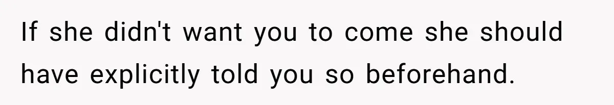If she didn't want you to come she should have explicitly told you so beforehand.