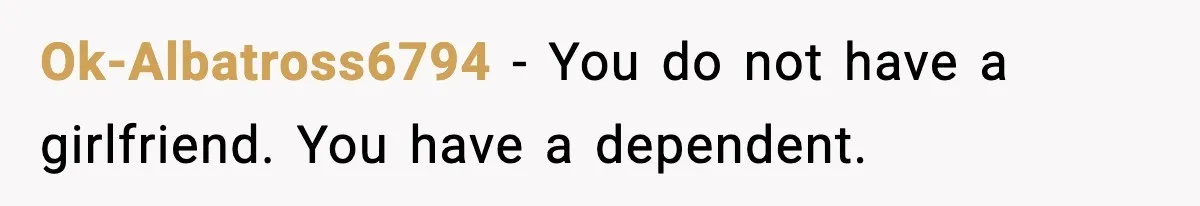 Ok-Albatross6794 - You do not have a girlfriend. You have a dependent.