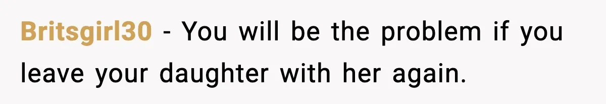 Britsgirl30 - You will be the problem if you leave your daughter with her again.