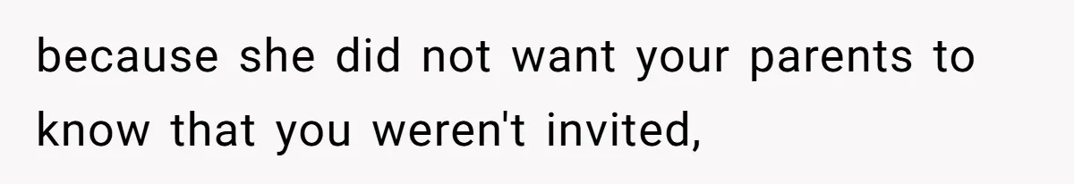 because she did not want your parents to know that you weren't invited,