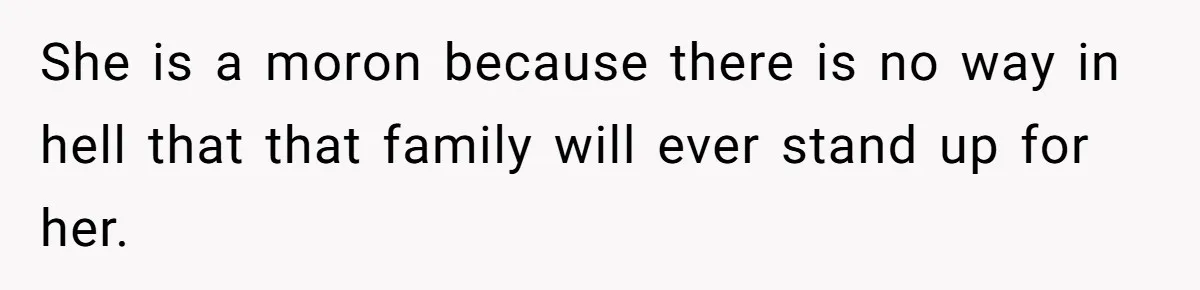 She is a moron because there is no way in hell that that family will ever stand up for her.
