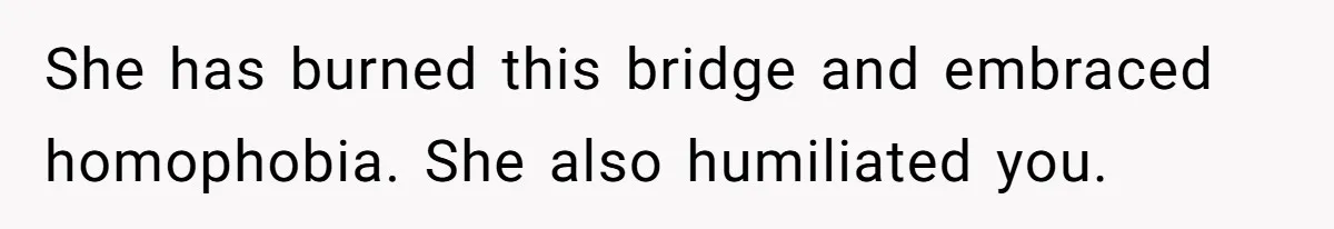 She has burned this bridge and embraced homophobia. She also humiliated you.