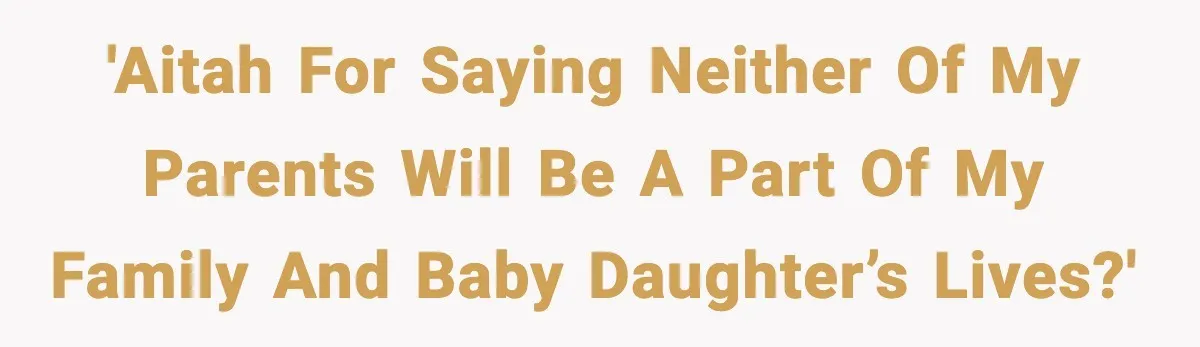 'AITAH for saying neither of my parents will be a part of my family and baby daughter’s lives?'