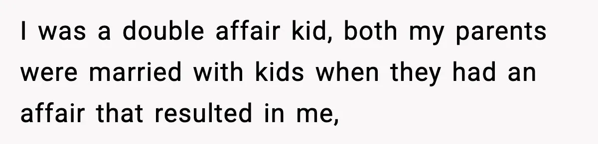 I was a double affair kid, both my parents were married with kids when they had an affair that resulted in me,