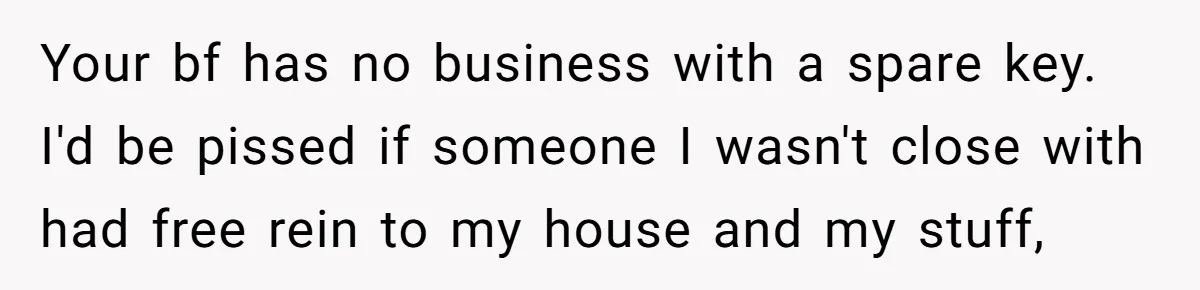 Your bf has no business with a spare key. I'd be pissed if someone I wasn't close with had free rein to my house and my stuff,