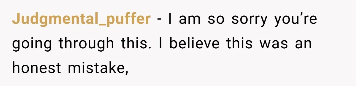 Judgmental_puffer − I am so sorry you’re going through this. I believe this was an honest mistake,