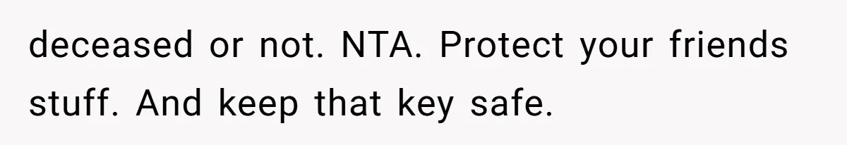 deceased or not. NTA. Protect your friends stuff. And keep that key safe.