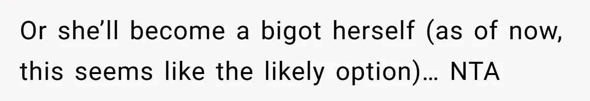 Or she’ll become a bigot herself (as of now, this seems like the likely option)… NTA