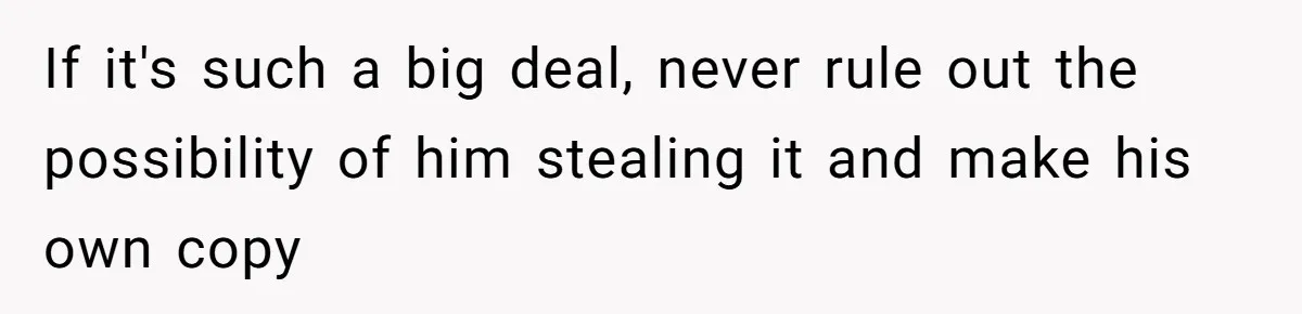 If it's such a big deal, never rule out the possibility of him stealing it and make his own copy