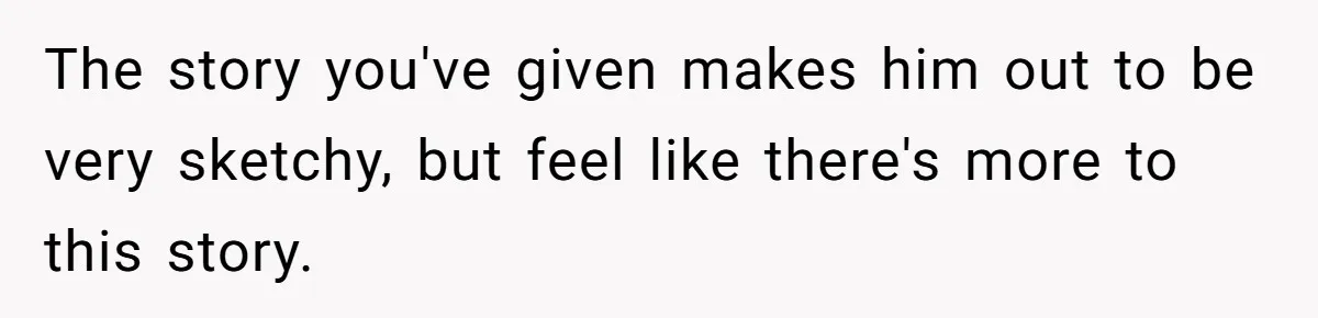 The story you've given makes him out to be very sketchy, but feel like there's more to this story.