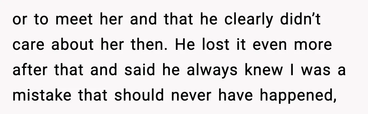or to meet her and that he clearly didn’t care about her then. He lost it even more after that and said he always knew I was a mistake that...