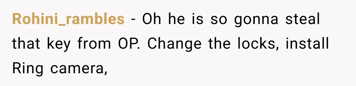 Rohini_rambles − Oh he is so gonna steal that key from OP. Change the locks, install Ring camera,
