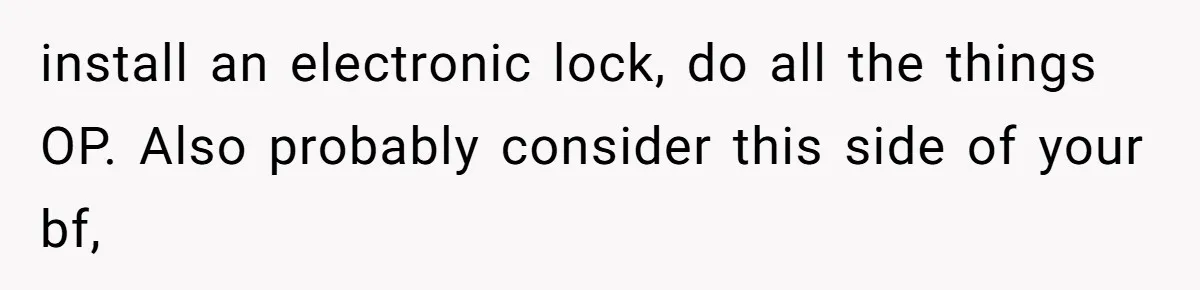 install an electronic lock, do all the things OP. Also probably consider this side of your bf,