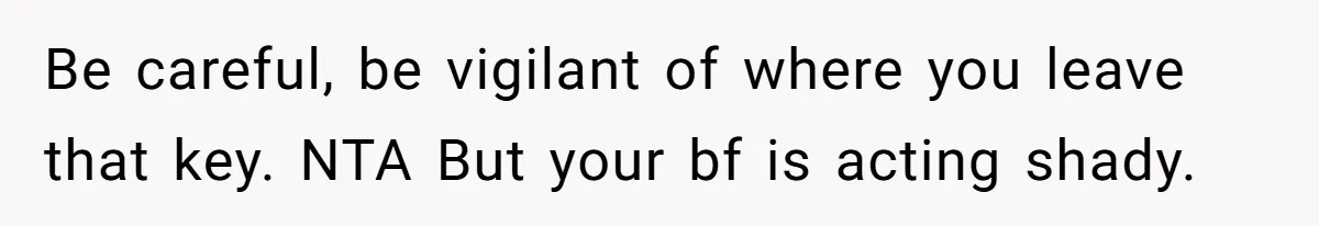 Be careful, be vigilant of where you leave that key. NTA But your bf is acting shady.