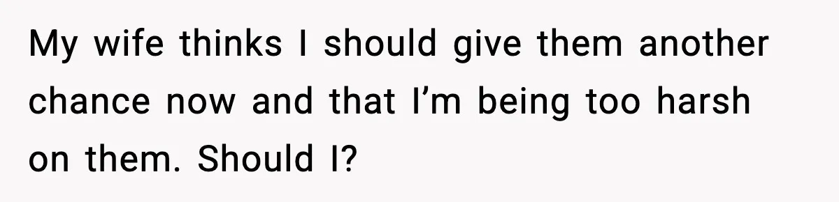 My wife thinks I should give them another chance now and that I’m being too harsh on them. Should I?