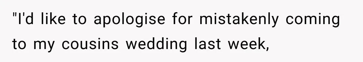 "I'd like to apologise for mistakenly coming to my cousins wedding last week,