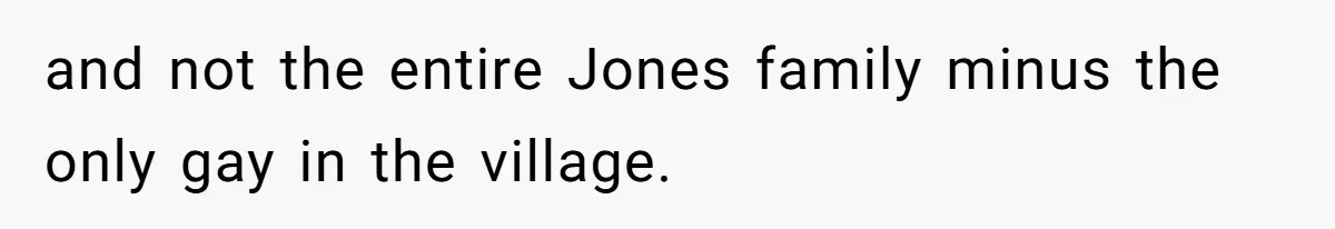 and not the entire Jones family minus the only gay in the village.