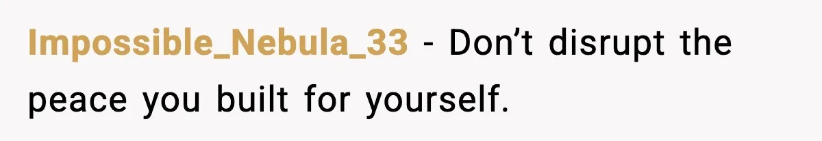 Impossible_Nebula_33 - Don’t disrupt the peace you built for yourself.