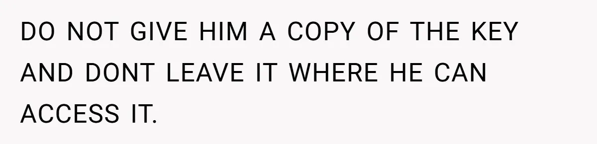 DO NOT GIVE HIM A COPY OF THE KEY AND DONT LEAVE IT WHERE HE CAN ACCESS IT.