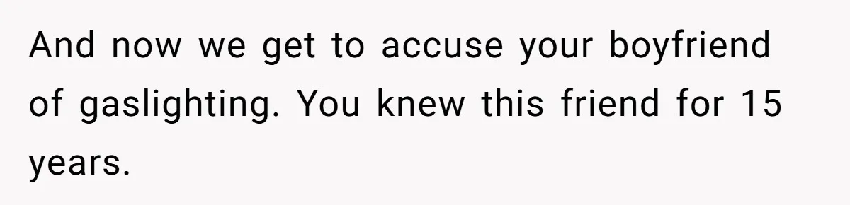 And now we get to accuse your boyfriend of gaslighting. You knew this friend for 15 years.