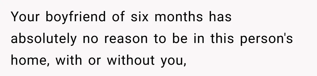 Your boyfriend of six months has absolutely no reason to be in this person's home, with or without you,