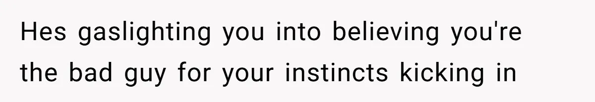 Hes gaslighting you into believing you're the bad guy for your instincts kicking in